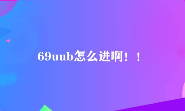 69uub怎么进啊！！