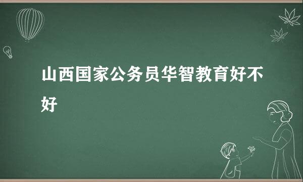 山西国家公务员华智教育好不好