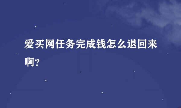 爱买网任务完成钱怎么退回来啊？