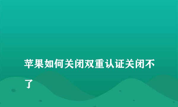 
苹果如何关闭双重认证关闭不了
