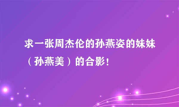 求一张周杰伦的孙燕姿的妹妹（孙燕美）的合影！