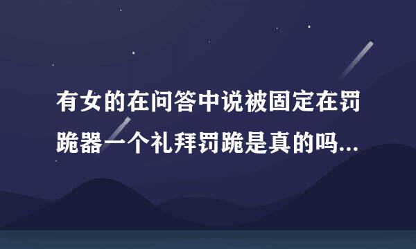 有女的在问答中说被固定在罚跪器一个礼拜罚跪是真的吗？有被罚过的说说真能坚持7天吗？