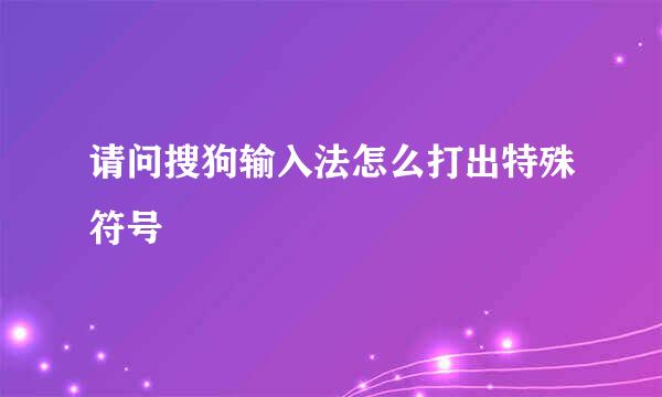 请问搜狗输入法怎么打出特殊符号