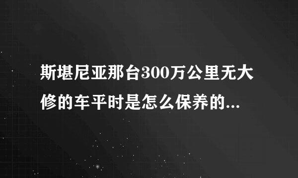 斯堪尼亚那台300万公里无大修的车平时是怎么保养的？很想了解一下。