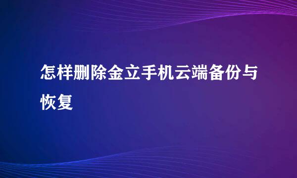 怎样删除金立手机云端备份与恢复