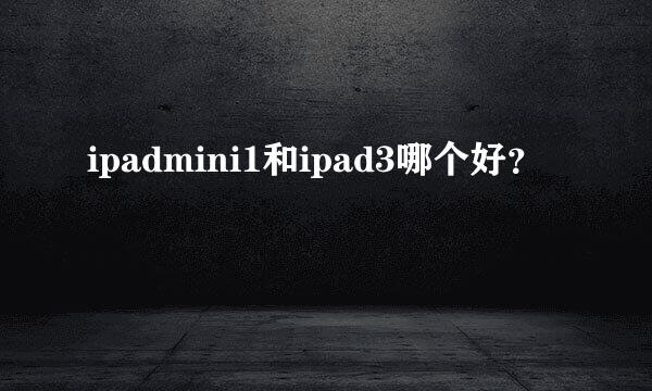 ipadmini1和ipad3哪个好？