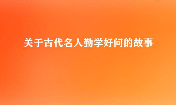 关于古代名人勤学好问的故事