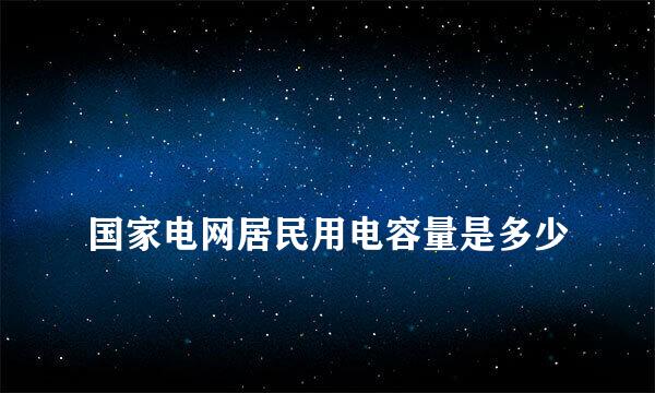 
国家电网居民用电容量是多少
