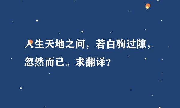 人生天地之间，若白驹过隙，忽然而已。求翻译？