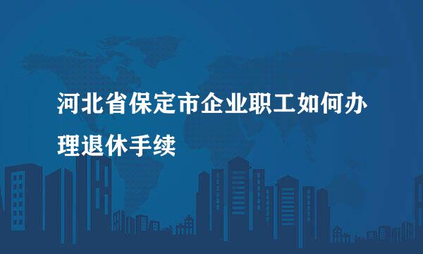 河北省保定市企业职工如何办理退休手续