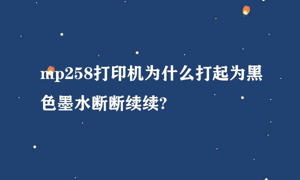 mp258打印机为什么打起为黑色墨水断断续续?