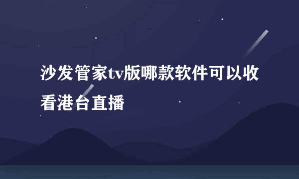 沙发管家tv版哪款软件可以收看港台直播