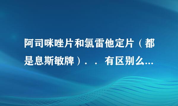 阿司咪唑片和氯雷他定片（都是息斯敏牌）．．有区别么．？网上很多说息斯敏有问题．