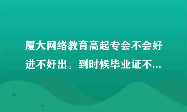 厦大网络教育高起专会不会好进不好出。到时候毕业证不好拿啊？