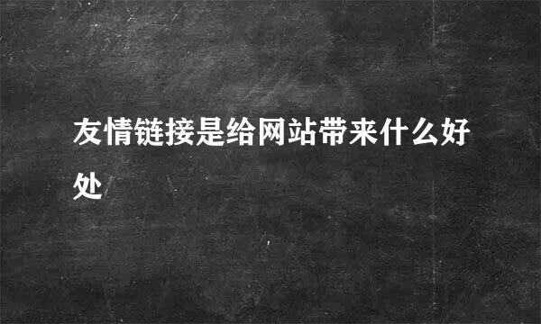 友情链接是给网站带来什么好处