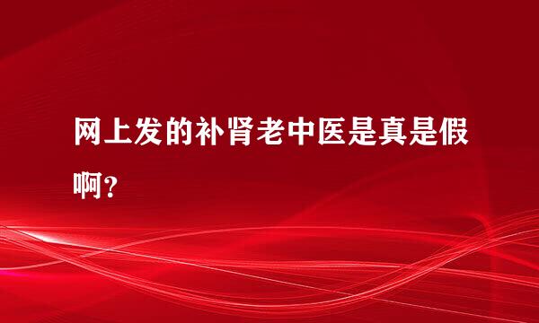 网上发的补肾老中医是真是假啊？