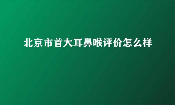 北京市首大耳鼻喉评价怎么样