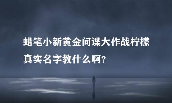 蜡笔小新黄金间谍大作战柠檬真实名字教什么啊？