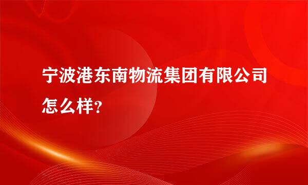 宁波港东南物流集团有限公司怎么样？