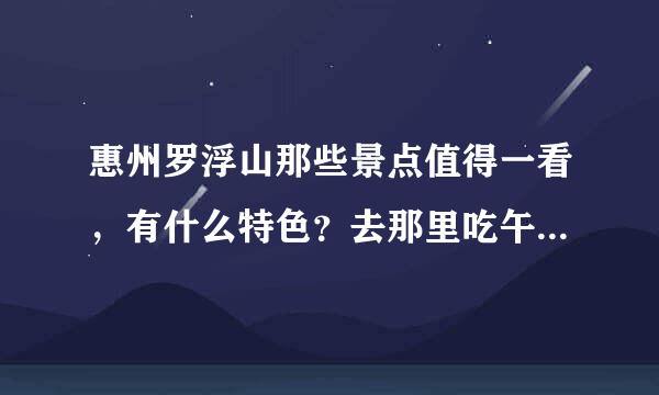 惠州罗浮山那些景点值得一看，有什么特色？去那里吃午饭较好？