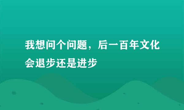 我想问个问题，后一百年文化会退步还是进步