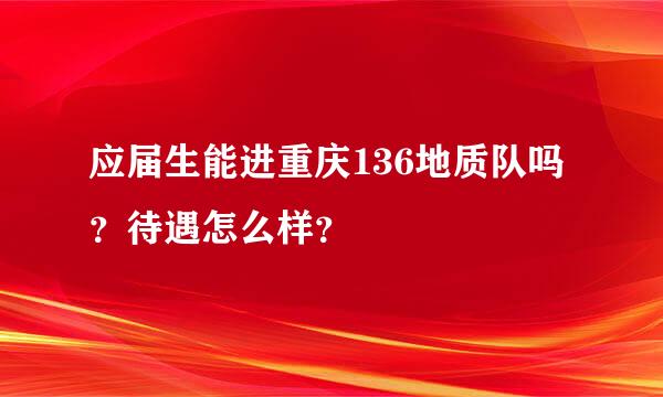 应届生能进重庆136地质队吗？待遇怎么样？