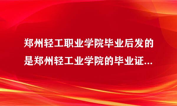 郑州轻工职业学院毕业后发的是郑州轻工业学院的毕业证吗?请各位大神帮帮忙