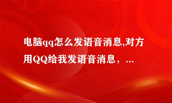 电脑qq怎么发语音消息,对方用QQ给我发语音消息，我用的是电脑怎么发语音消息啊！ 菜鸟求助各位大神。