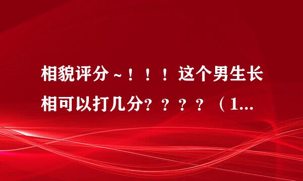 相貌评分～！！！这个男生长相可以打几分？？？？（10分满分）