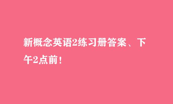 新概念英语2练习册答案、下午2点前！