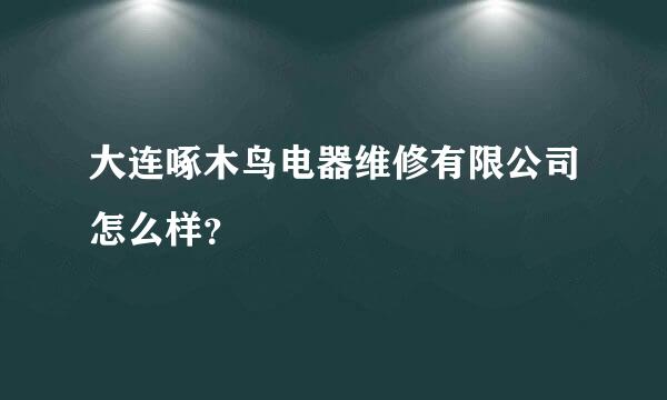 大连啄木鸟电器维修有限公司怎么样？