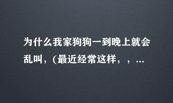 为什么我家狗狗一到晚上就会乱叫，(最近经常这样，，，，母狗，交配完快一个月了。)