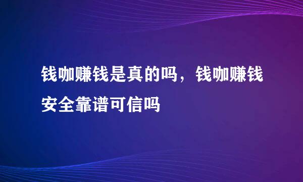 钱咖赚钱是真的吗，钱咖赚钱安全靠谱可信吗