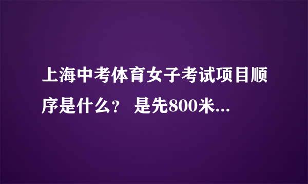 上海中考体育女子考试项目顺序是什么？ 是先800米跑，还是体操项目，请给个顺序！ 谢谢！【急需啊！！！！