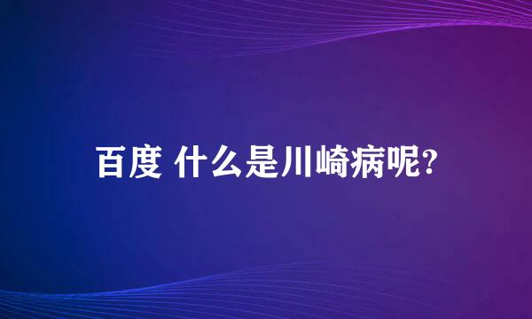 百度 什么是川崎病呢?