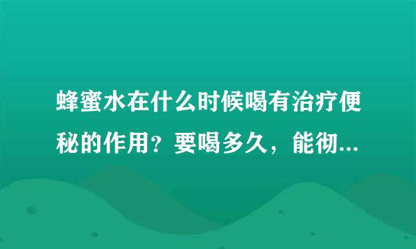 蜂蜜水在什么时候喝有治疗便秘的作用？要喝多久，能彻底不 ？拜托了各位 谢谢