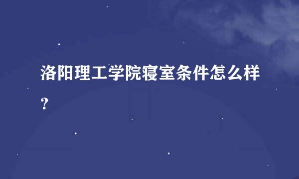 洛阳理工学院寝室条件怎么样？