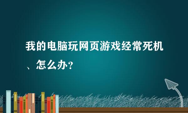 我的电脑玩网页游戏经常死机、怎么办？