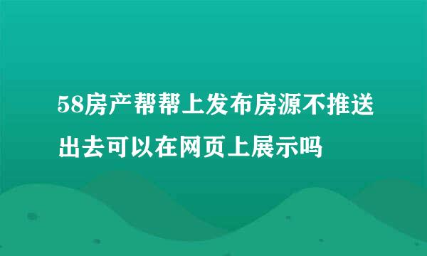 58房产帮帮上发布房源不推送出去可以在网页上展示吗