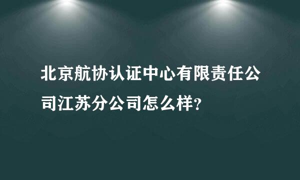 北京航协认证中心有限责任公司江苏分公司怎么样？