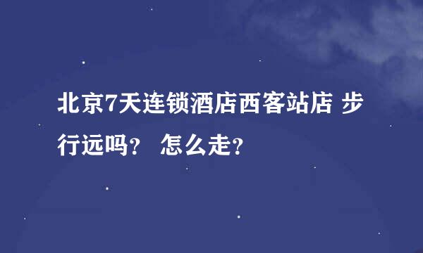 北京7天连锁酒店西客站店 步行远吗？ 怎么走？