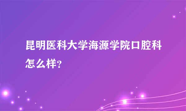 昆明医科大学海源学院口腔科怎么样？