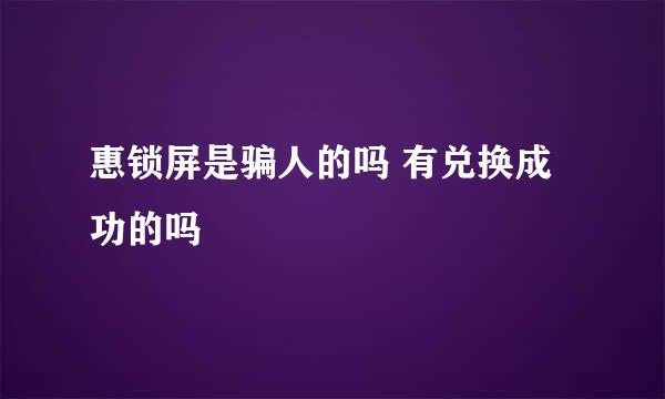 惠锁屏是骗人的吗 有兑换成功的吗