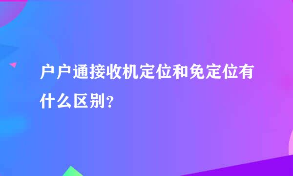 户户通接收机定位和免定位有什么区别？