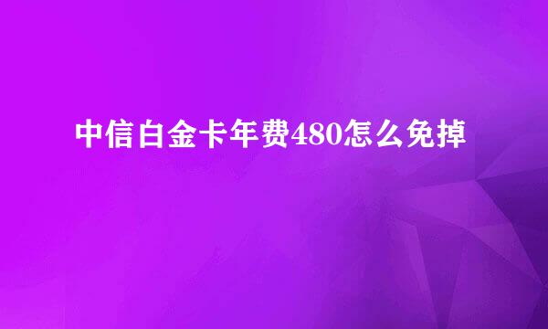 中信白金卡年费480怎么免掉