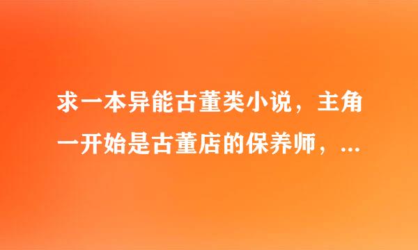 求一本异能古董类小说，主角一开始是古董店的保养师，后来有了异能，慢慢厉害了