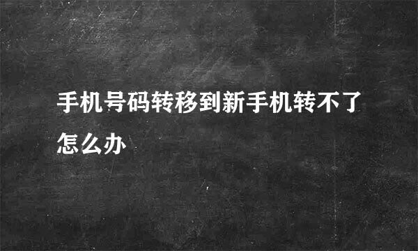 手机号码转移到新手机转不了怎么办