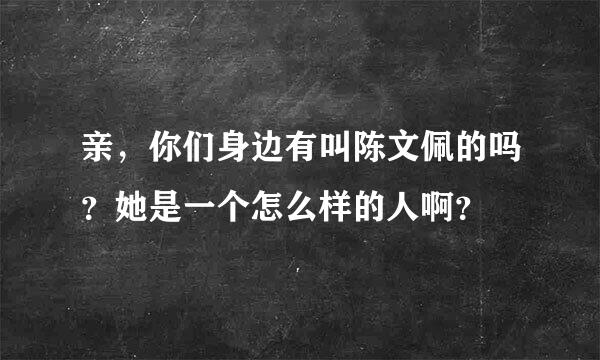 亲，你们身边有叫陈文佩的吗？她是一个怎么样的人啊？