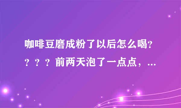 咖啡豆磨成粉了以后怎么喝？？？？前两天泡了一点点，结果一口的渣渣啊！