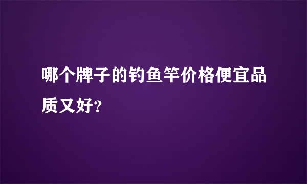 哪个牌子的钓鱼竿价格便宜品质又好？